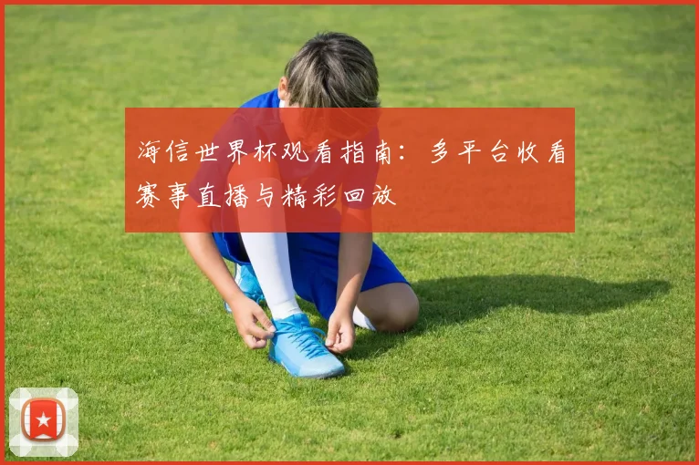 海信世界杯观看指南：多平台收看赛事直播与精彩回放