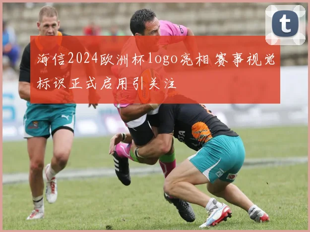 海信2024欧洲杯logo亮相 赛事视觉标识正式启用引关注